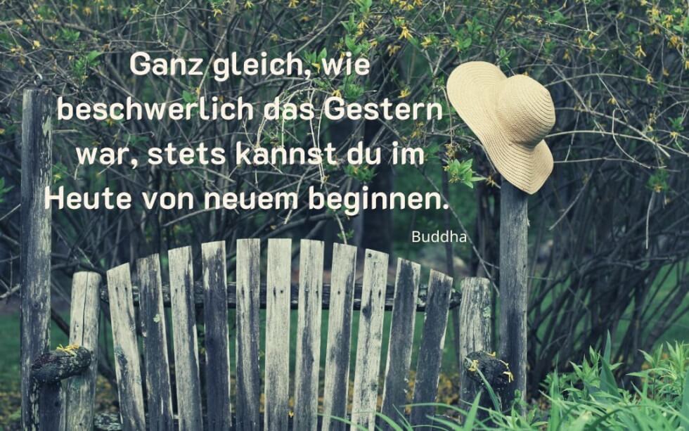 Buddha "Ganz gleich, wie beschwerlich das Gestern war, stets kannst du