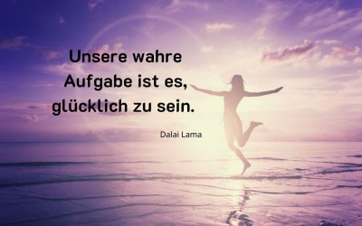 Dalai Lama „Unsere wahre Aufgabe ist es, glücklich zu sein.“